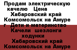 Продам электрическую качелю › Цена ­ 2 500 - Хабаровский край, Комсомольск-на-Амуре г. Дети и материнство » Качели, шезлонги, ходунки   . Хабаровский край,Комсомольск-на-Амуре г.